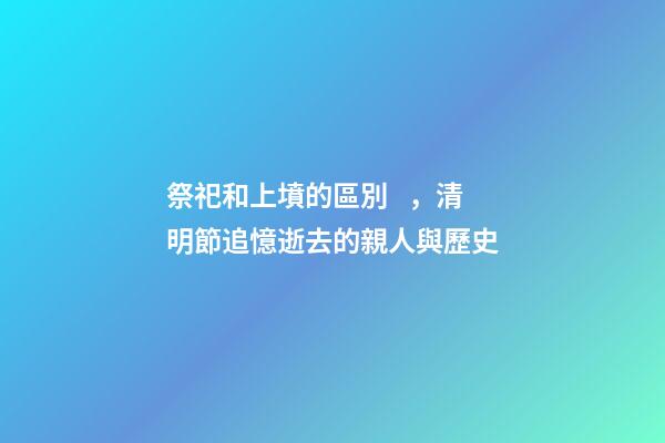 祭祀和上墳的區別，清明節追憶逝去的親人與歷史-第1張-觀點-玄機派